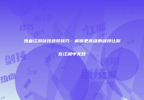 热血江湖剑技进阶技巧：解锁更高级的剑技让你在江湖中无敌