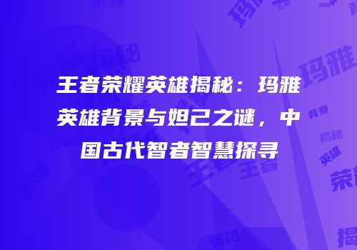 王者荣耀英雄揭秘：玛雅英雄背景与妲己之谜，中国古代智者智慧探寻
