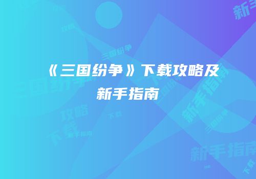《三国纷争》下载攻略及新手指南
