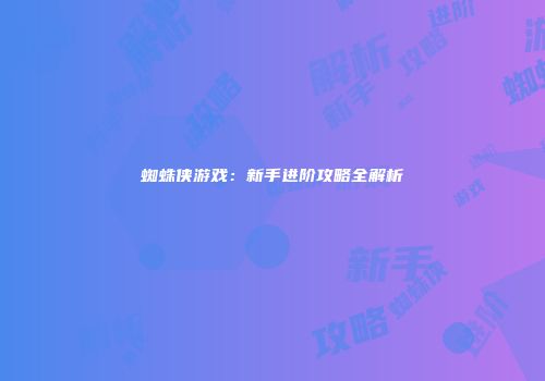 蜘蛛侠游戏：新手进阶攻略全解析