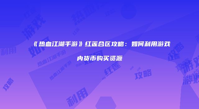 《热血江湖手游》红莲合区攻略：如何利用游戏内货币购买资源