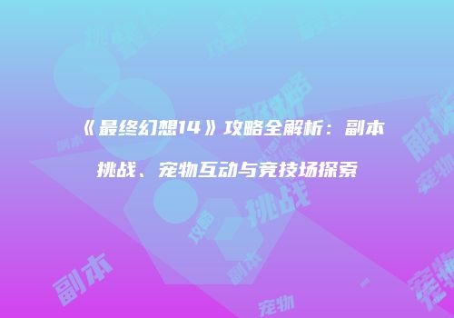 《最终幻想14》攻略全解析：副本挑战、宠物互动与竞技场探索