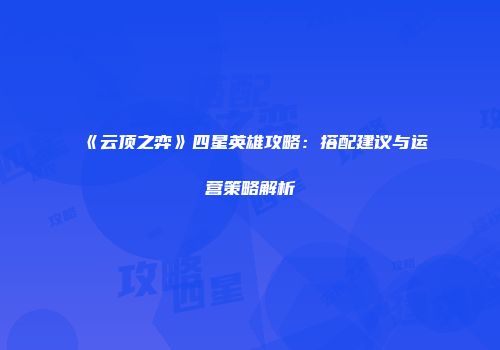 《云顶之弈》四星英雄攻略：搭配建议与运营策略解析