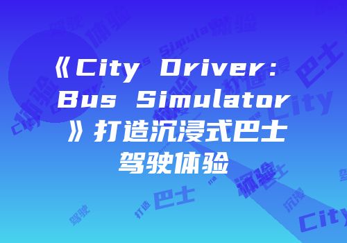 《City Driver： Bus Simulator》打造沉浸式巴士驾驶体验