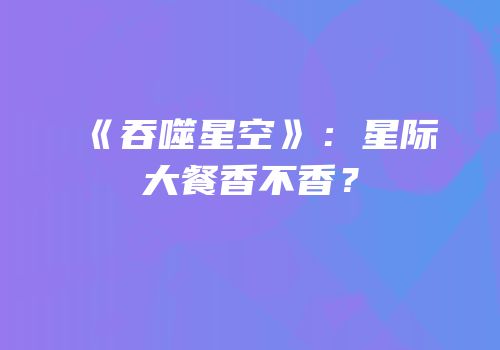 《吞噬星空》：星际大餐香不香？