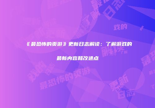 《最恐怖的页游》更新日志解读：了解游戏的最新内容和改进点