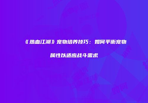 《热血江湖》宠物培养技巧：如何平衡宠物属性以适应战斗需求
