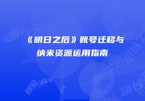 《明日之后》账号迁移与纳米资源运用指南