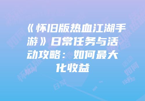 《怀旧版热血江湖手游》日常任务与活动攻略：如何最大化收益