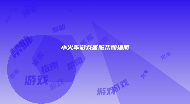 小火车游戏客服帮助指南