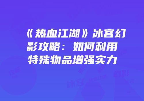 《热血江湖》冰宫幻影攻略：如何利用特殊物品增强实力