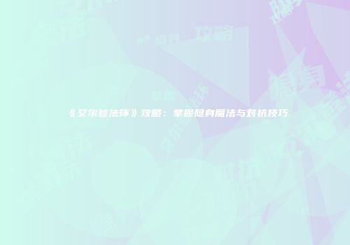 《艾尔登法环》攻略：掌握隐身魔法与对抗技巧
