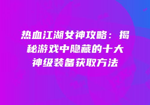 热血江湖女神攻略：揭秘游戏中隐藏的十大神级装备获取方法