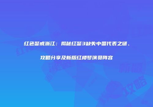 红色警戒浙江：揭秘红警3缺失中国代表之谜、攻略分享及新版红楼梦演员阵容
