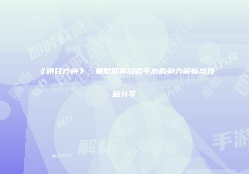 《明日方舟》：策略即时战略手游的魅力解析与攻略分享