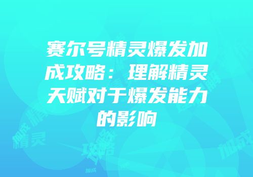 赛尔号精灵爆发加成攻略：理解精灵天赋对于爆发能力的影响