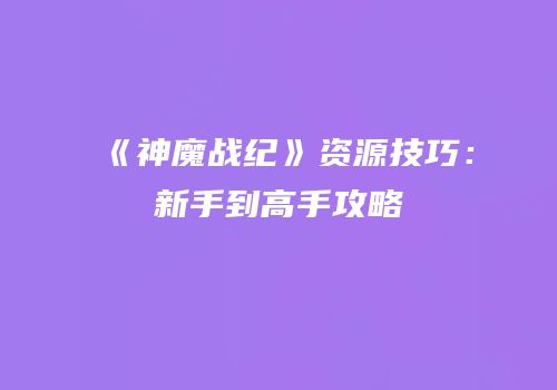 《神魔战纪》资源技巧：新手到高手攻略