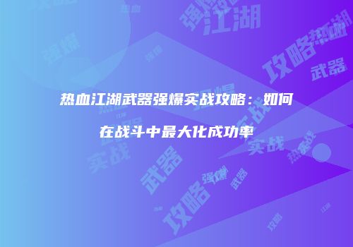 热血江湖武器强爆实战攻略：如何在战斗中最大化成功率