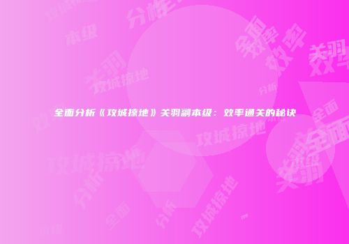 全面分析《攻城掠地》关羽副本级：效率通关的秘诀