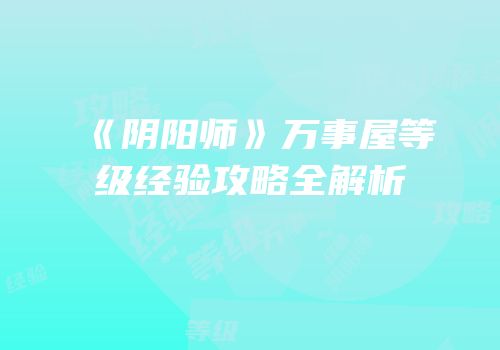 《阴阳师》万事屋等级经验攻略全解析