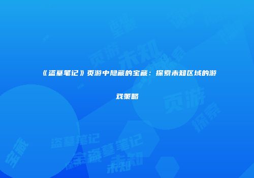 《盗墓笔记》页游中隐藏的宝藏：探索未知区域的游戏策略