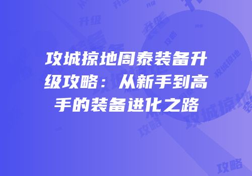 攻城掠地周泰装备升级攻略：从新手到高手的装备进化之路