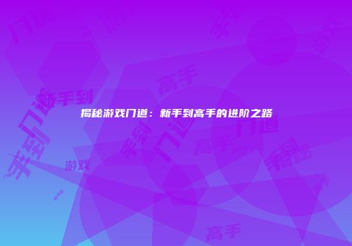 揭秘游戏门道：新手到高手的进阶之路