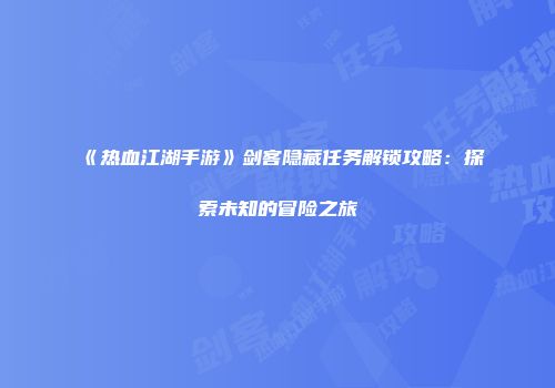 《热血江湖手游》剑客隐藏任务解锁攻略：探索未知的冒险之旅