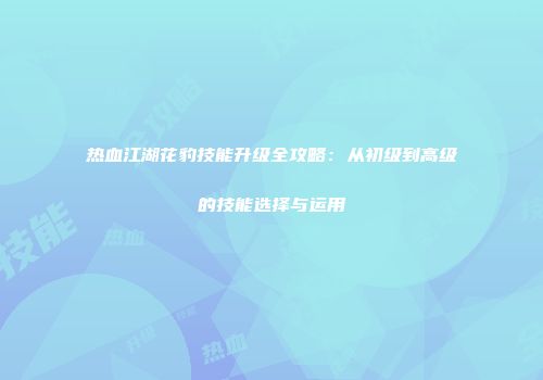 热血江湖花豹技能升级全攻略：从初级到高级的技能选择与运用