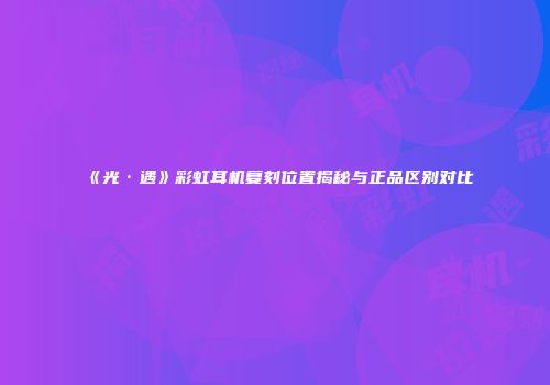 《光·遇》彩虹耳机复刻位置揭秘与正品区别对比