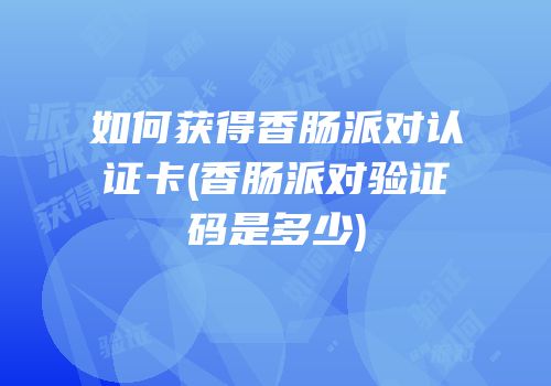 如何获得香肠派对认证卡(香肠派对验证码是多少)