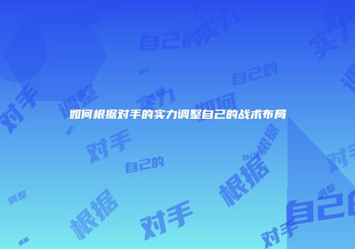 如何根据对手的实力调整自己的战术布局