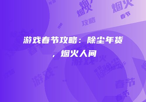 游戏春节攻略：除尘年货，烟火人间