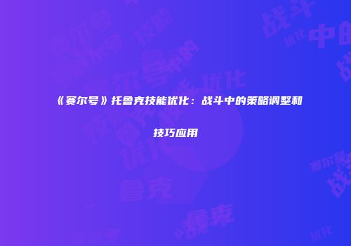 《赛尔号》托鲁克技能优化：战斗中的策略调整和技巧应用