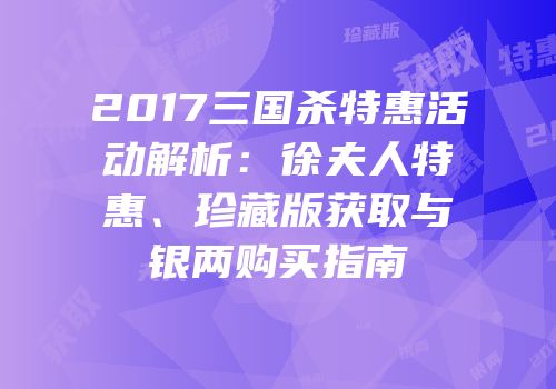 2017三国杀特惠活动解析：徐夫人特惠、珍藏版获取与银两购买指南