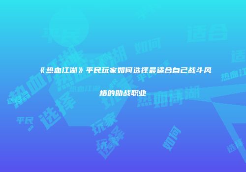 《热血江湖》平民玩家如何选择最适合自己战斗风格的助战职业
