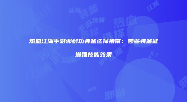 热血江湖手游邪剑功装备选择指南：哪些装备能增强技能效果