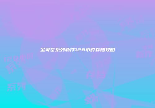 宝可梦系列新作128小时存档攻略