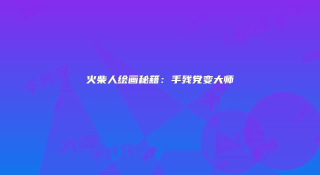 火柴人绘画秘籍：手残党变大师