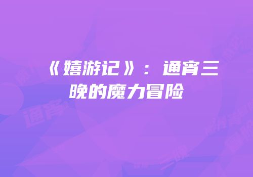 《嬉游记》：通宵三晚的魔力冒险
