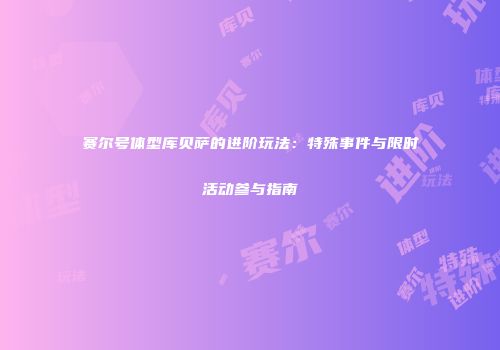 赛尔号体型库贝萨的进阶玩法：特殊事件与限时活动参与指南