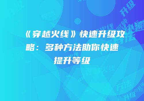 《穿越火线》快速升级攻略：多种方法助你快速提升等级