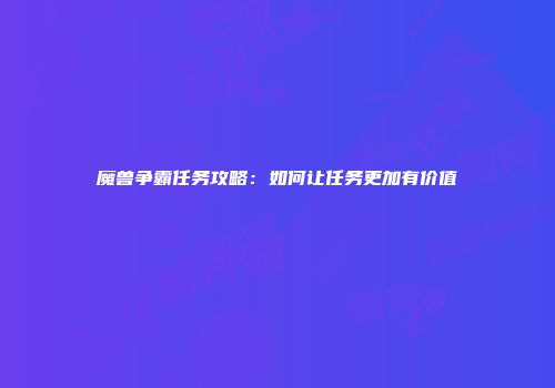 魔兽争霸任务攻略：如何让任务更加有价值