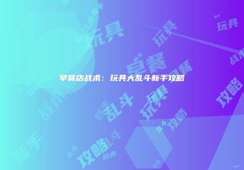 早餐店战术：玩具大乱斗新手攻略