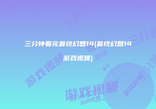 三分钟看完最终幻想14(最终幻想14游戏视频)