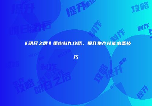 《明日之后》重炮制作攻略：提升生存技能必备技巧