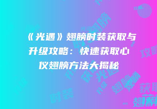 《光遇》翅膀时装获取与升级攻略：快速获取心仪翅膀方法大揭秘