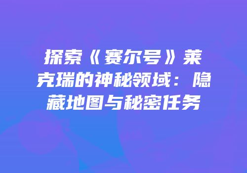 探索《赛尔号》莱克瑞的神秘领域：隐藏地图与秘密任务