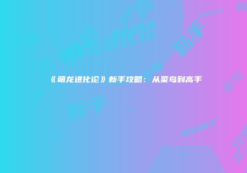 《萌龙进化论》新手攻略：从菜鸟到高手