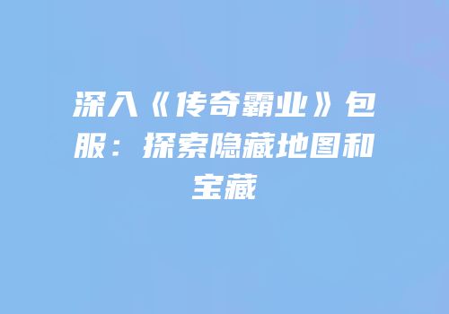 深入《传奇霸业》包服：探索隐藏地图和宝藏